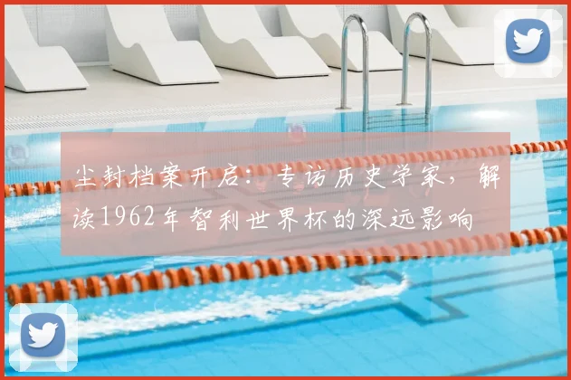 尘封档案开启:专访历史学家,解读1962年智利世界杯的深远影响