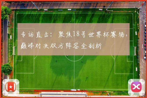 专访直击：聚焦18号世界杯赛场，巅峰对决双方阵容全剖析