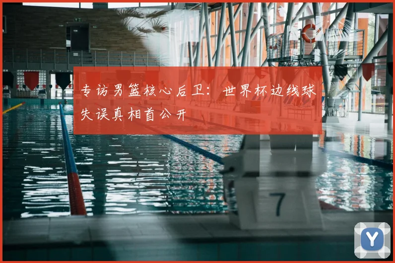专访男篮核心后卫:世界杯边线球失误真相首公开
