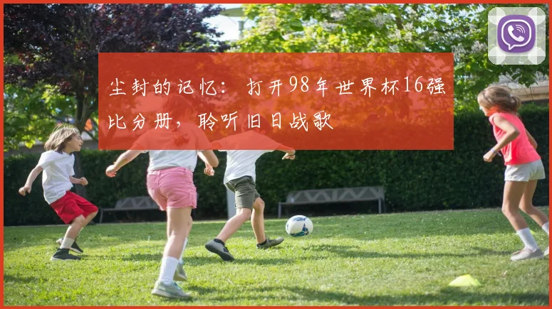 尘封的记忆：打开98年世界杯16强比分册，聆听旧日战歌