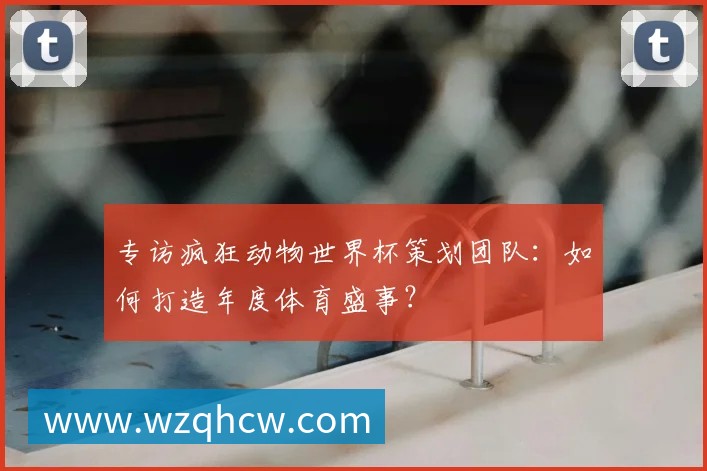 专访疯狂动物世界杯策划团队:如何打造年度体育盛事?
