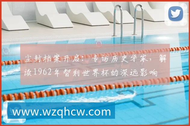 尘封档案开启:专访历史学家,解读1962年智利世界杯的深远影响