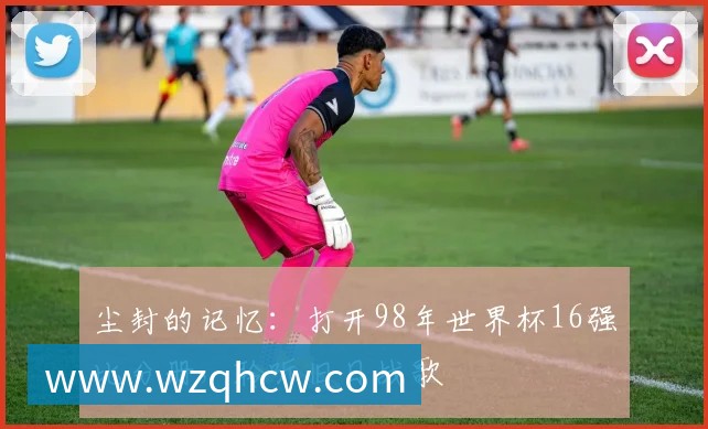 尘封的记忆:打开98年世界杯16强比分册,聆听旧日战歌