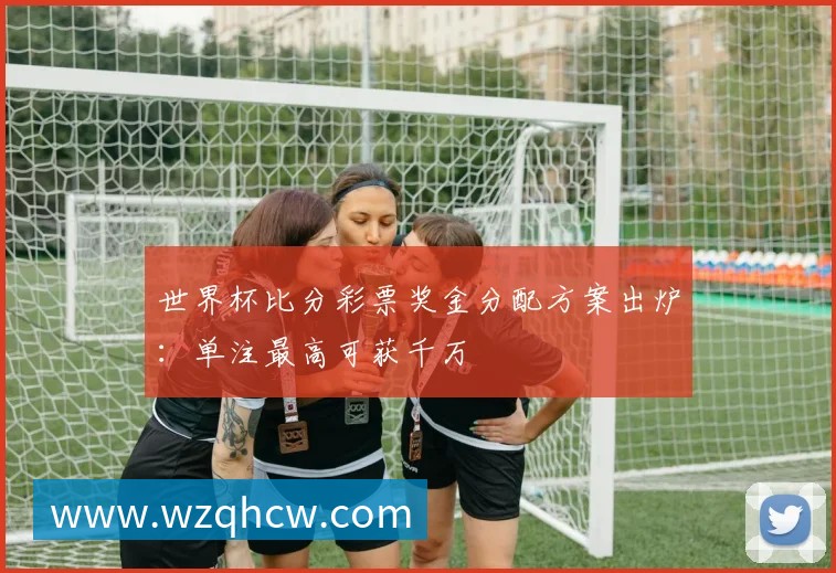 世界杯比分彩票奖金分配方案出炉:单注最高可获千万