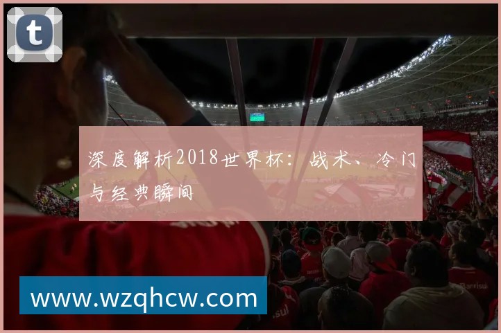 深度解析2018世界杯:战术、冷门与经典瞬间