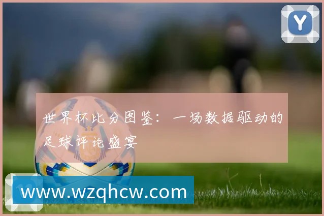 深度解析2018世界杯赛程：强队征途与潜在黑马赛程一览