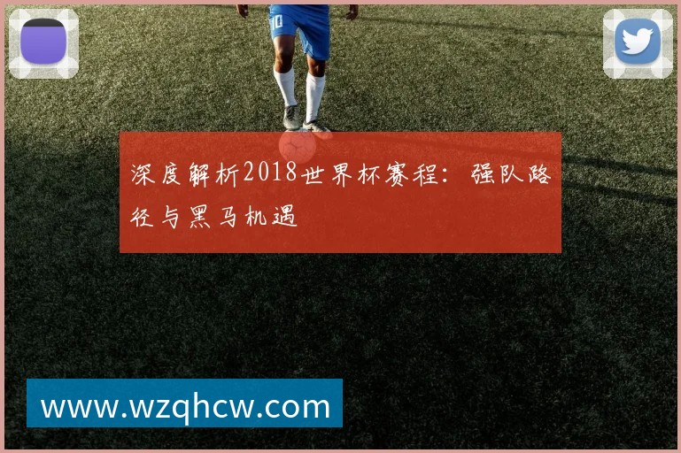深度解析2018世界杯赛程:强队路径与黑马机遇