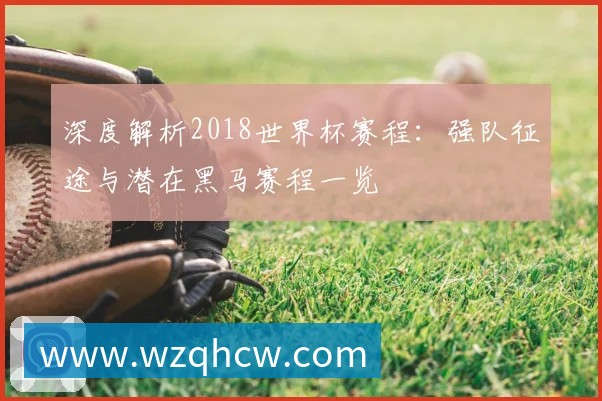 深度解析2018世界杯赛程:强队征途与潜在黑马赛程一览